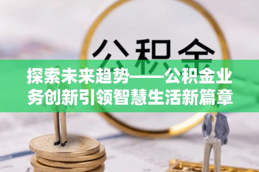 林甸探索未来趋势——公积金业务创新引领智慧生活新篇章