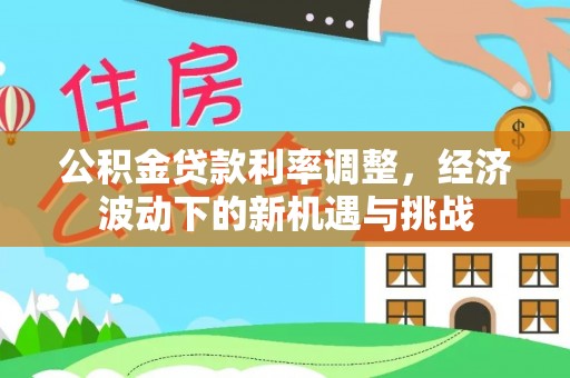 林甸公积金贷款利率调整，经济波动下的新机遇与挑战