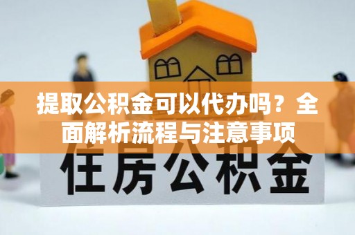 林甸提取公积金可以代办吗？全面解析流程与注意事项