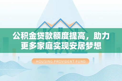 林甸公积金贷款额度提高，助力更多家庭实现安居梦想