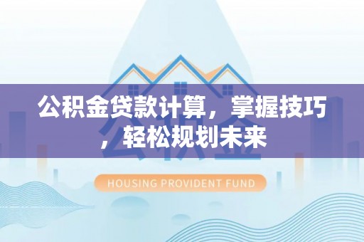 林甸公积金贷款计算，掌握技巧，轻松规划未来