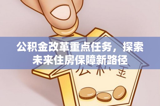 林甸公积金改革重点任务，探索未来住房保障新路径