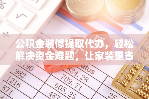 林甸公积金装修提取代办，轻松解决资金难题，让家装更省心