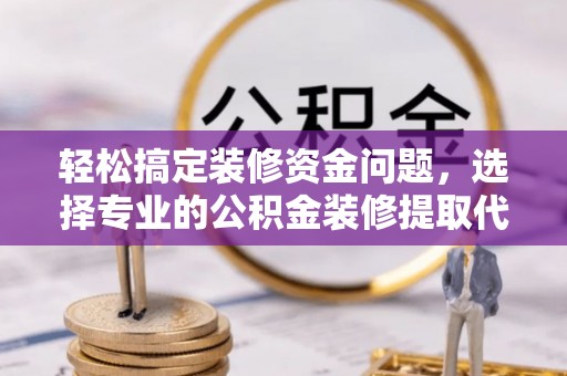 林甸轻松搞定装修资金问题，选择专业的公积金装修提取代办服务