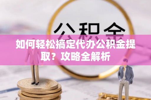 林甸如何轻松搞定代办公积金提取？攻略全解析