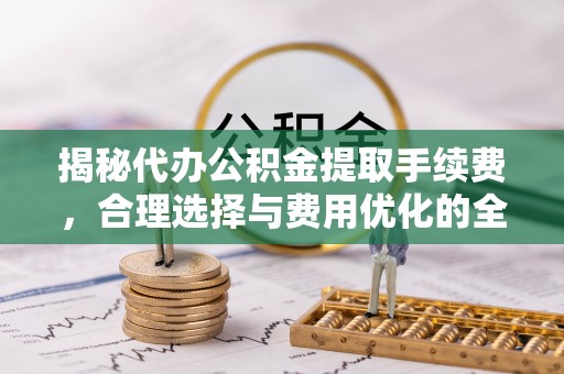 林甸揭秘代办公积金提取手续费，合理选择与费用优化的全面解析