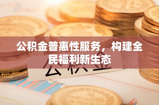 林甸公积金普惠性服务，构建全民福利新生态