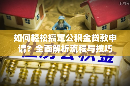 林甸如何轻松搞定公积金贷款申请？全面解析流程与技巧