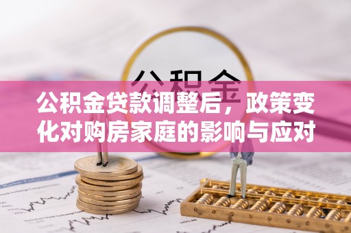 林甸公积金贷款调整后，政策变化对购房家庭的影响与应对策略