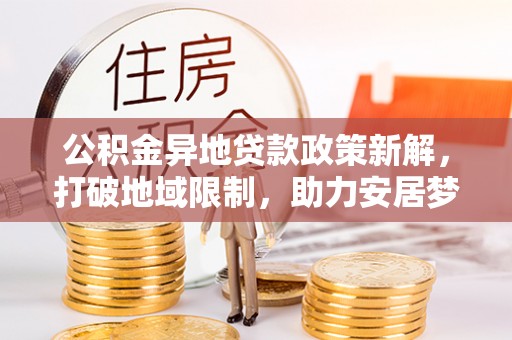 林甸公积金异地贷款政策新解，打破地域限制，助力安居梦想