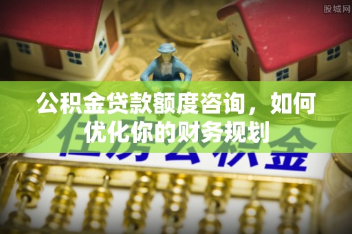 林甸公积金贷款额度咨询，如何优化你的财务规划