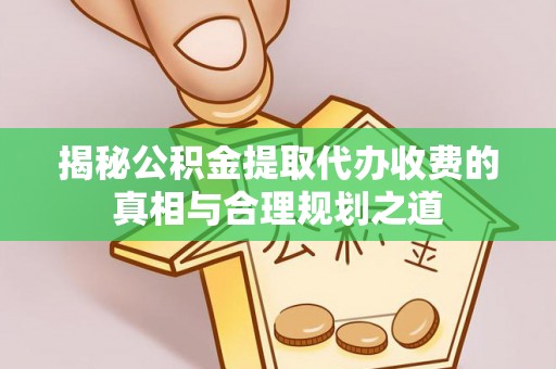 林甸揭秘公积金提取代办收费的真相与合理规划之道