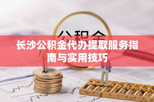 林甸长沙公积金代办提取服务指南与实用技巧