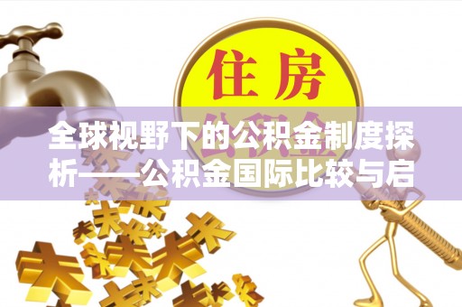 林甸全球视野下的公积金制度探析——公积金国际比较与启示