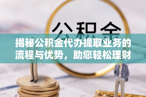 林甸揭秘公积金代办提取业务的流程与优势，助您轻松理财