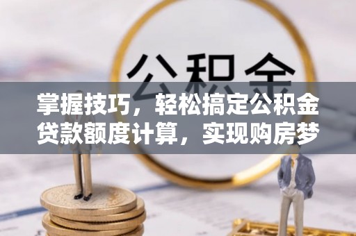林甸掌握技巧，轻松搞定公积金贷款额度计算，实现购房梦想