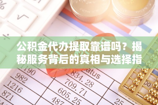 林甸公积金代办提取靠谱吗？揭秘服务背后的真相与选择指南
