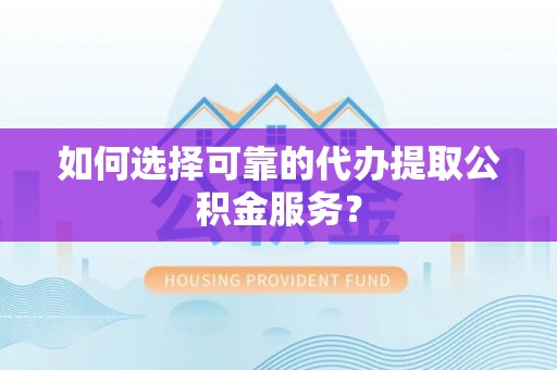 林甸如何选择可靠的代办提取公积金服务？