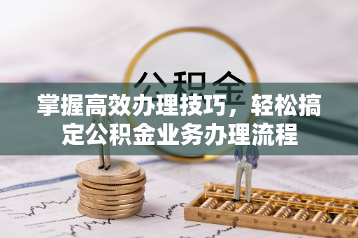 林甸掌握高效办理技巧，轻松搞定公积金业务办理流程