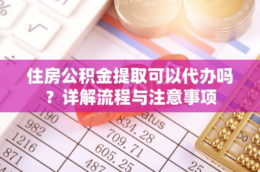 林甸住房公积金提取可以代办吗？详解流程与注意事项