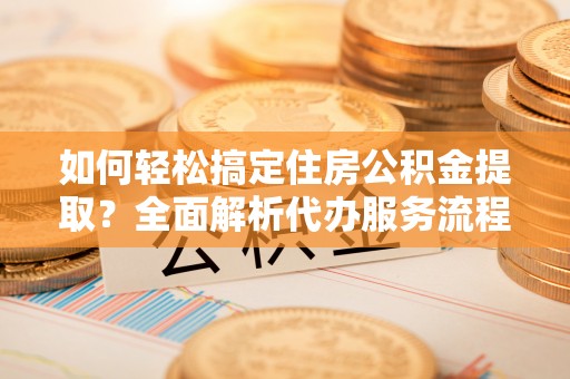 林甸如何轻松搞定住房公积金提取？全面解析代办服务流程与优势
