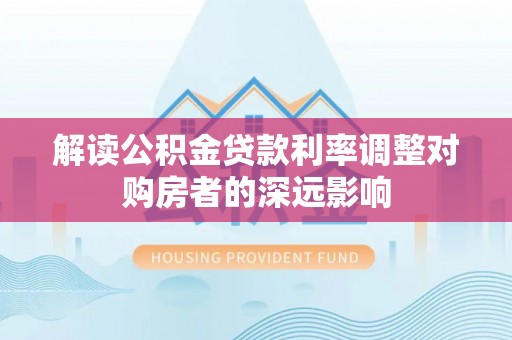 林甸解读公积金贷款利率调整对购房者的深远影响
