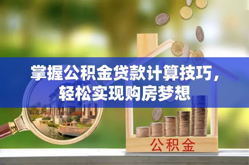 林甸掌握公积金贷款计算技巧，轻松实现购房梦想