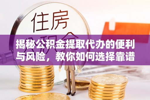 林甸揭秘公积金提取代办的便利与风险，教你如何选择靠谱服务