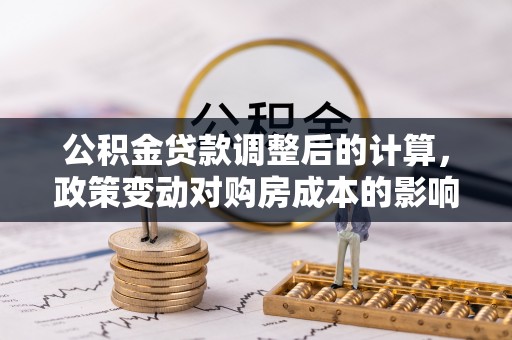 林甸公积金贷款调整后的计算，政策变动对购房成本的影响分析