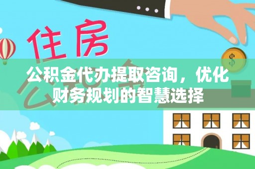 林甸公积金代办提取咨询，优化财务规划的智慧选择