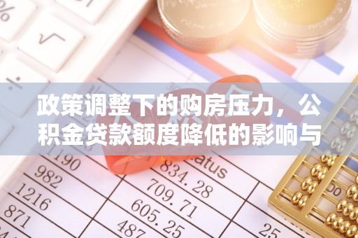 林甸政策调整下的购房压力，公积金贷款额度降低的影响与应对策略