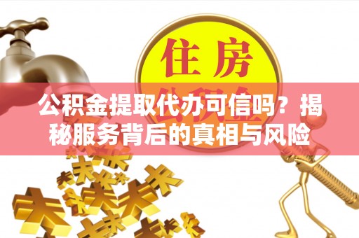 林甸公积金提取代办可信吗？揭秘服务背后的真相与风险