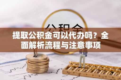 林甸提取公积金可以代办吗？全面解析流程与注意事项