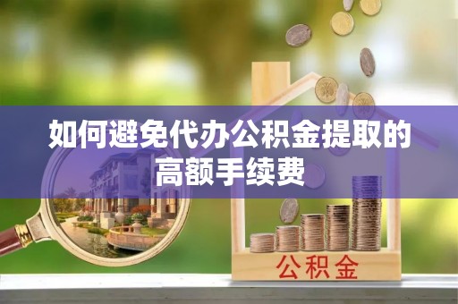林甸如何避免代办公积金提取的高额手续费