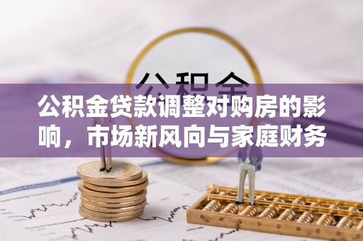 林甸公积金贷款调整对购房的影响，市场新风向与家庭财务规划