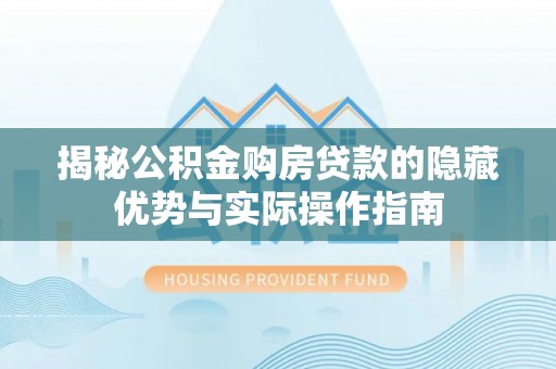 林甸揭秘公积金购房贷款的隐藏优势与实际操作指南