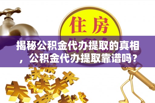 林甸揭秘公积金代办提取的真相，公积金代办提取靠谱吗？你需要知道这些关键点