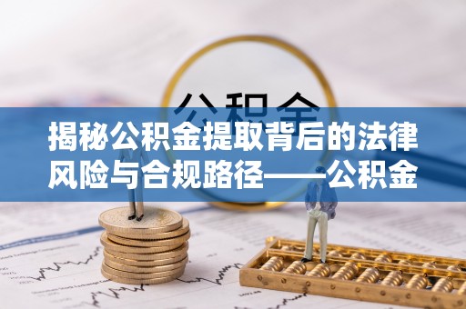 林甸揭秘公积金提取背后的法律风险与合规路径——公积金代办提取违法不？
