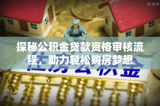 林甸探秘公积金贷款资格审核流程，助力轻松购房梦想