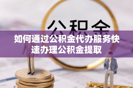林甸如何通过公积金代办服务快速办理公积金提取