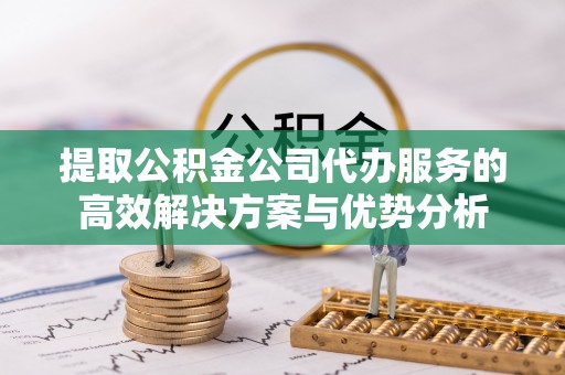 林甸提取公积金公司代办服务的高效解决方案与优势分析