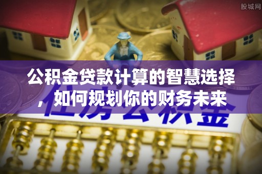 林甸公积金贷款计算的智慧选择，如何规划你的财务未来