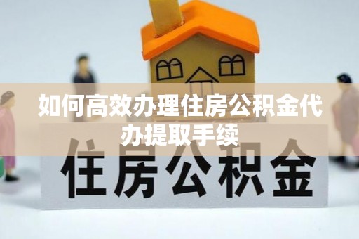 林甸如何高效办理住房公积金代办提取手续
