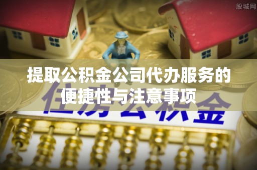 林甸提取公积金公司代办服务的便捷性与注意事项