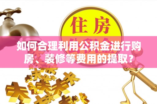林甸如何合理利用公积金进行购房、装修等费用的提取？