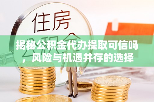 林甸揭秘公积金代办提取可信吗，风险与机遇并存的选择