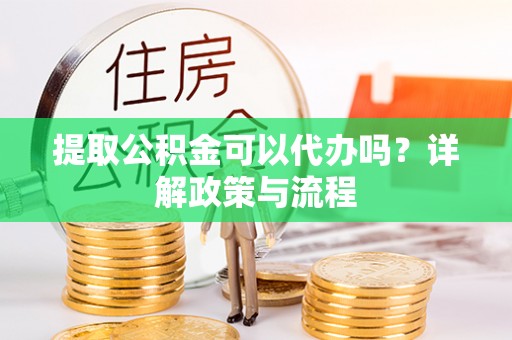 林甸提取公积金可以代办吗？详解政策与流程