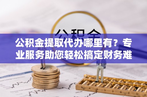 林甸公积金提取代办哪里有？专业服务助您轻松搞定财务难题