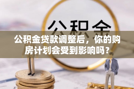 林甸公积金贷款调整后，你的购房计划会受到影响吗？