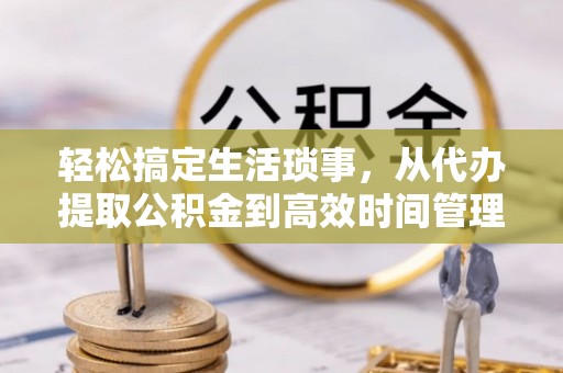 林甸轻松搞定生活琐事，从代办提取公积金到高效时间管理